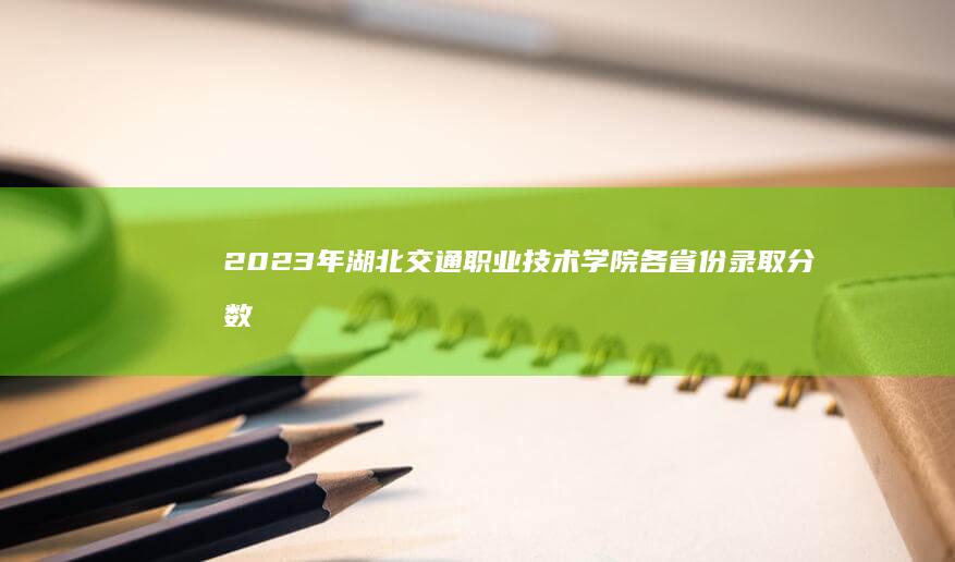 2023年湖北交通职业技术学院各省份录取分数线与招生要点解析